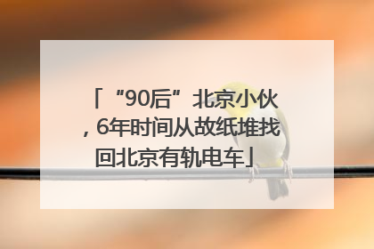 “90后”北京小伙，6年时间从故纸堆找回北京有轨电车