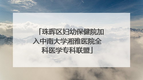 珠晖区妇幼保健院加入中南大学湘雅医院全科医学专科联盟
