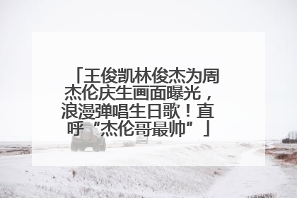 王俊凯林俊杰为周杰伦庆生画面曝光，浪漫弹唱生日歌！直呼“杰伦哥最帅”