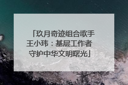 玖月奇迹组合歌手王小玮：基层工作者守护中华文明曙光