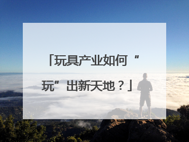 玩具产业如何“玩”出新天地？
