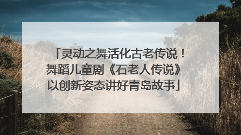 灵动之舞活化古老传说！舞蹈儿童剧《石老人传说》以创新姿态讲好青岛故事