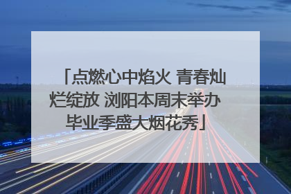 点燃心中焰火 青春灿烂绽放 浏阳本周末举办毕业季盛大烟花秀