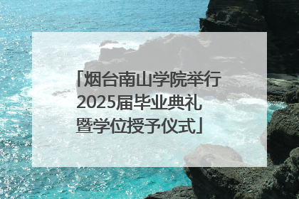 烟台南山学院举行2025届毕业典礼暨学位授予仪式