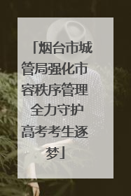 烟台市城管局强化市容秩序管理 全力守护高考考生逐梦