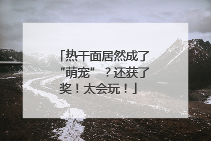 热干面居然成了“萌宠”？还获了奖！太会玩！