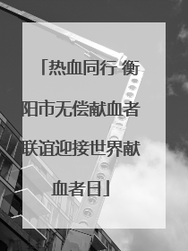 热血同行 衡阳市无偿献血者联谊迎接世界献血者日