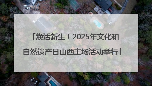 焕活新生！2025年文化和自然遗产日山西主场活动举行