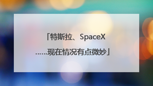特斯拉、SpaceX……现在情况有点微妙