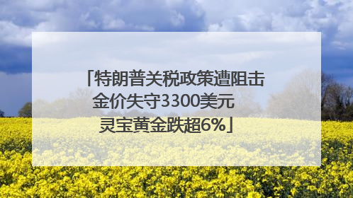 特朗普关税政策遭阻击金价失守3300美元 灵宝黄金跌超6%
