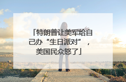 特朗普让美军给自己办“生日派对”，美国民众怒了