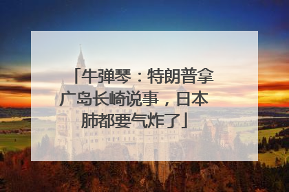 牛弹琴：特朗普拿广岛长崎说事，日本肺都要气炸了