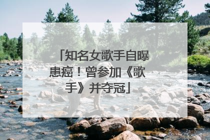 知名女歌手自曝患癌！曾参加《歌手》并夺冠