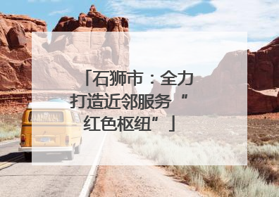 石狮市：全力打造近邻服务“红色枢纽”