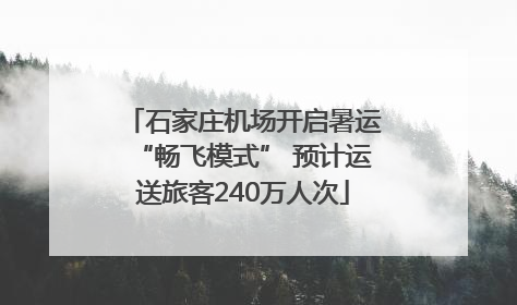 石家庄机场开启暑运“畅飞模式” 预计运送旅客240万人次