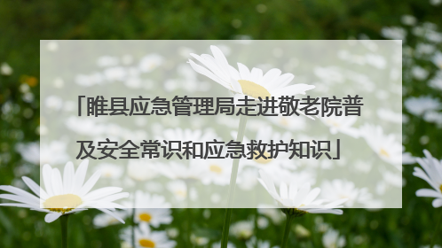 睢县应急管理局走进敬老院普及安全常识和应急救护知识