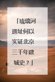 琉璃河遗址何以实证北京三千年建城史？