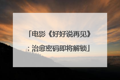 电影《好好说再见》：治愈密码即将解锁