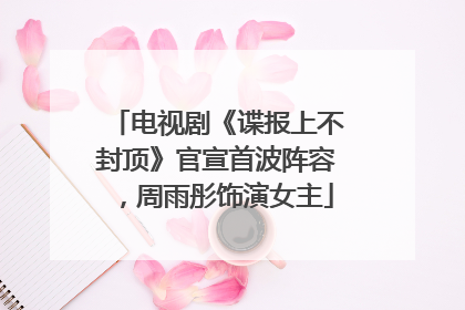 电视剧《谍报上不封顶》官宣首波阵容，周雨彤饰演女主