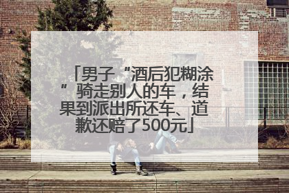 男子“酒后犯糊涂”骑走别人的车，结果到派出所还车、道歉还赔了500元