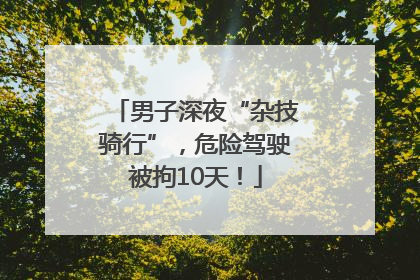 男子深夜“杂技骑行”，危险驾驶被拘10天！