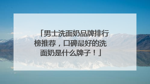 男士洗面奶品牌排行榜推荐，口碑最好的洗面奶是什么牌子！