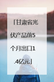 甘肃省光伏产品前5个月出口1.4亿元