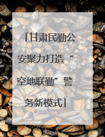 甘肃民勤公安聚力打造“空地联勤”警务新模式