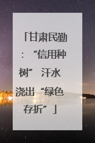 甘肃民勤：“信用种树” 汗水浇出“绿色存折”