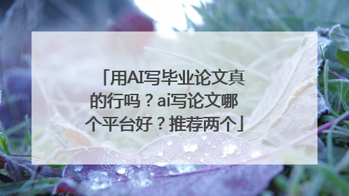 用AI写毕业论文真的行吗？ai写论文哪个平台好？推荐两个