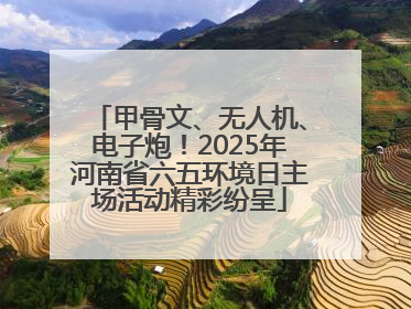 甲骨文、无人机、电子炮！2025年河南省六五环境日主场活动精彩纷呈