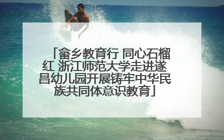 畲乡教育行 同心石榴红 浙江师范大学走进遂昌幼儿园开展铸牢中华民族共同体意识教育