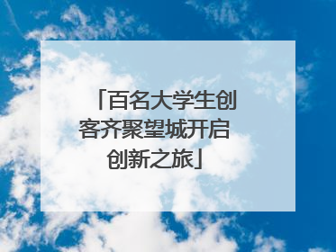 百名大学生创客齐聚望城开启创新之旅