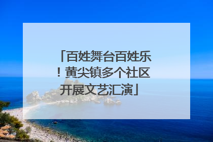 百姓舞台百姓乐！黄尖镇多个社区开展文艺汇演
