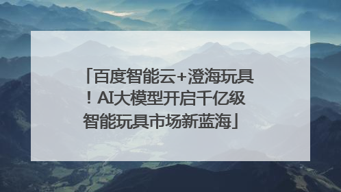 百度智能云+澄海玩具！AI大模型开启千亿级智能玩具市场新蓝海