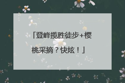 登峰揽胜徒步+樱桃采摘？快炫！
