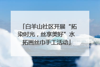 白羊山社区开展“拓染时光，丝享美好”水拓画丝巾手工活动