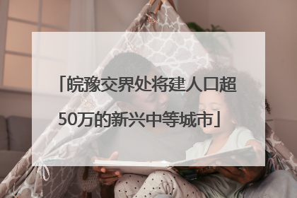 皖豫交界处将建人口超50万的新兴中等城市
