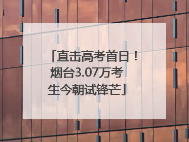 直击高考首日！烟台3.07万考生今朝试锋芒