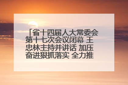 省十四届人大常委会第十七次会议闭幕 王忠林主持并讲话 加压奋进狠抓落实 全力推动支点建设成势见效