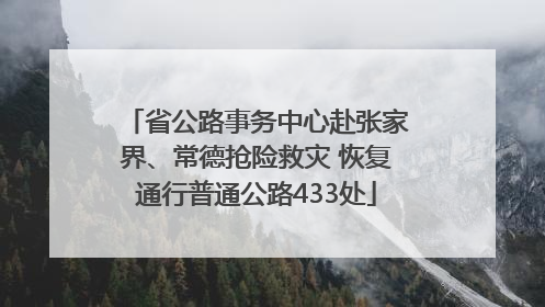 省公路事务中心赴张家界、常德抢险救灾 恢复通行普通公路433处