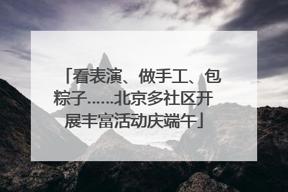 看表演、做手工、包粽子……北京多社区开展丰富活动庆端午