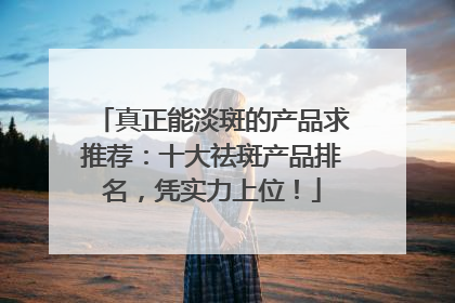 真正能淡斑的产品求推荐：十大祛斑产品排名，凭实力上位！