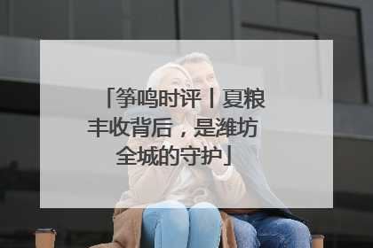 筝鸣时评丨夏粮丰收背后，是潍坊全城的守护
