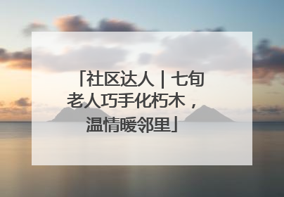 社区达人｜七旬老人巧手化朽木，温情暖邻里