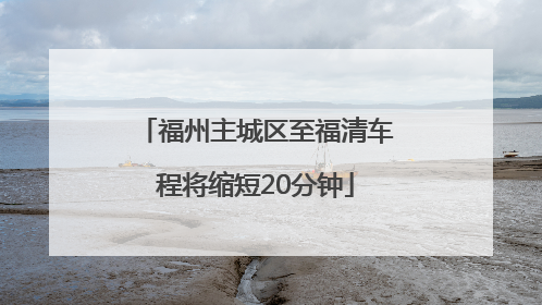 福州主城区至福清车程将缩短20分钟