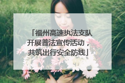 福州高速执法支队开展普法宣传活动，共筑出行安全防线
