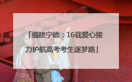 福建宁德：16载爱心接力护航高考考生逐梦路
