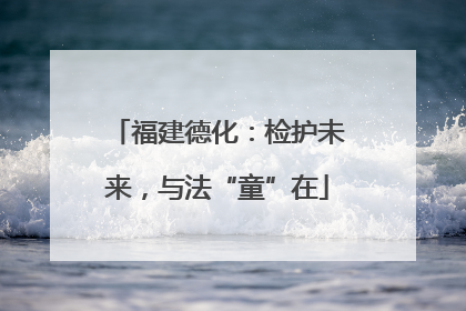 福建德化：检护未来，与法“童”在