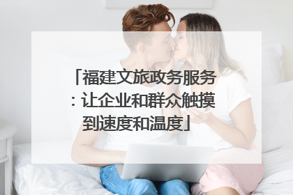 福建文旅政务服务：让企业和群众触摸到速度和温度